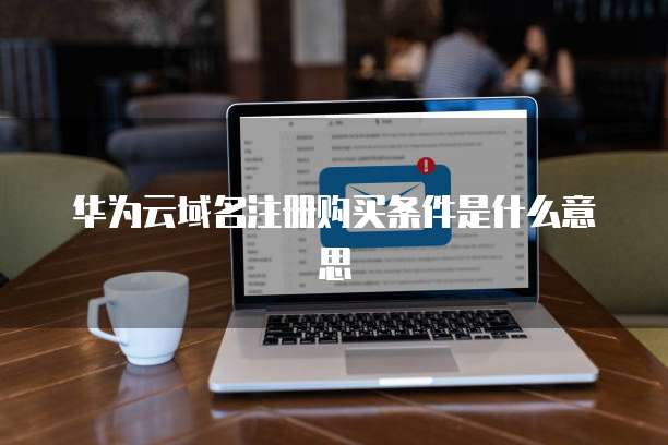 华为云域名注册购买条件是什么意思