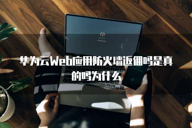 华为云Web应用防火墙返佣吗是真的吗为什么
