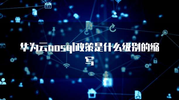 华为云nosql政策是什么级别的缩写