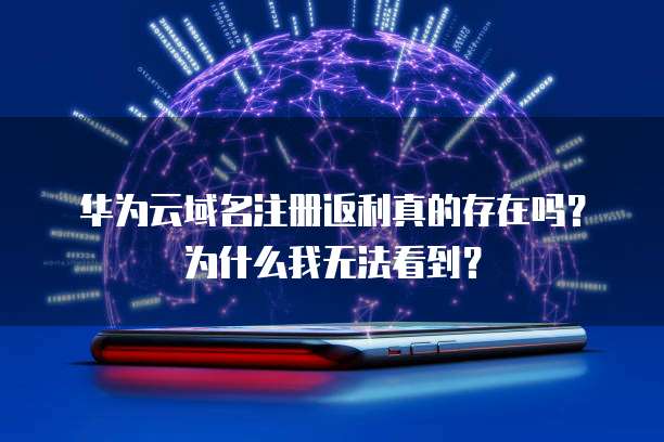 华为云域名注册返利真的存在吗?为什么我无法看到?
