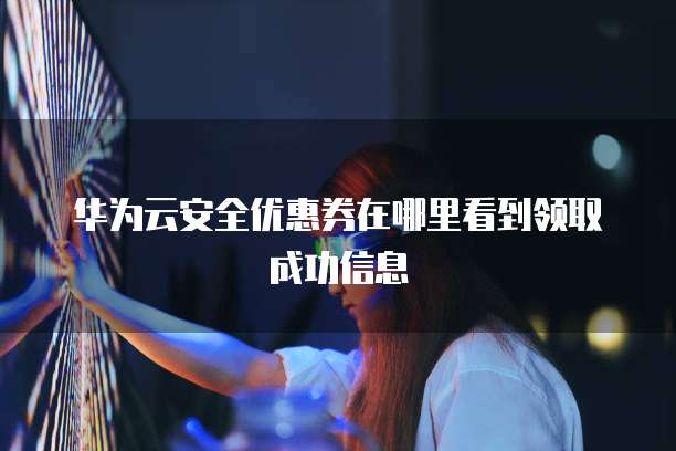 华为云安全优惠券在哪里看到领取成功信息