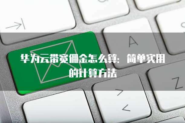 华为云带宽佣金怎么算：简单实用的计算方法