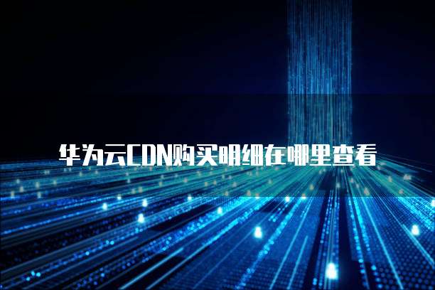 华为云CDN购买明细在哪里查看