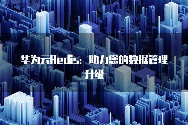 华为云Redis：助力您的数据管理升级