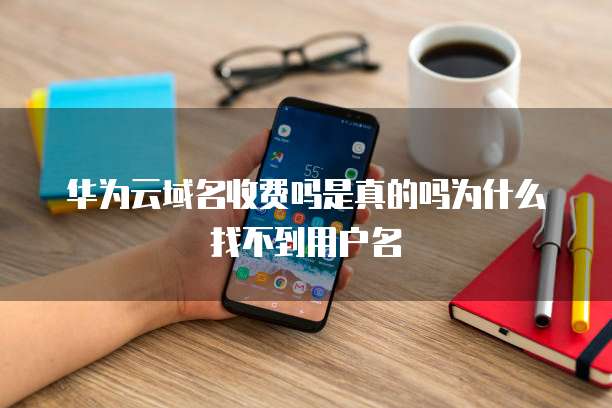 华为云域名收费吗是真的吗为什么找不到用户名