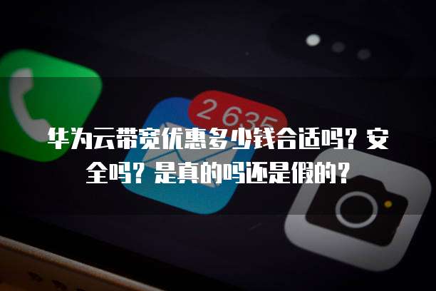 华为云带宽优惠多少钱合适吗?安全吗?是真的吗还是假的?
