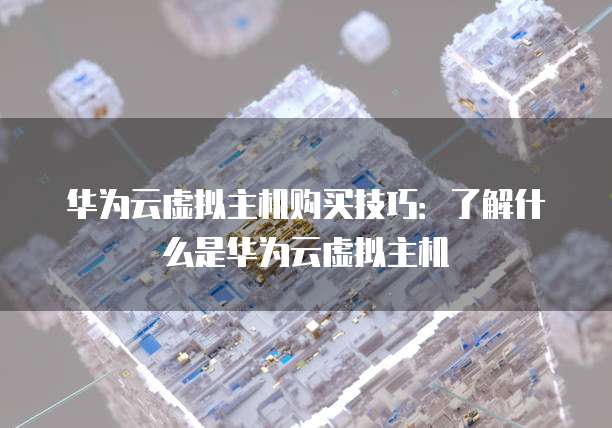 华为云虚拟主机购买技巧:了解什么是华为云虚拟主机
