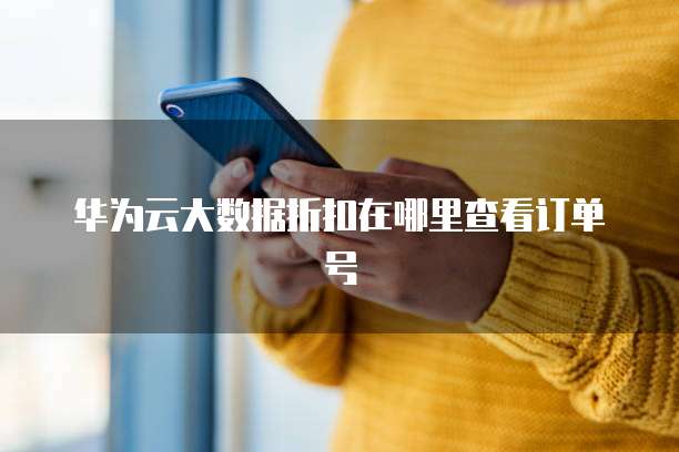 华为云大数据折扣在哪里查看订单号