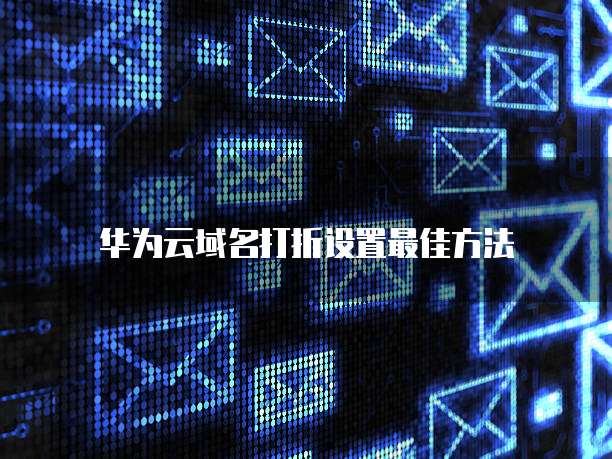 华为云域名打折设置最佳方法