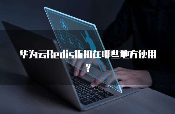 华为云Redis折扣在哪些地方使用?