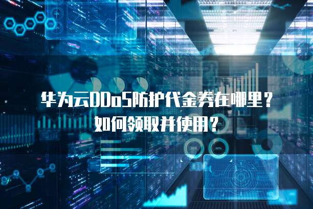 华为云DDoS防护代金券在哪里?如何领取并使用?