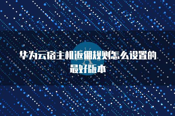 华为云宿主机返佣规则怎么设置的最好版本
