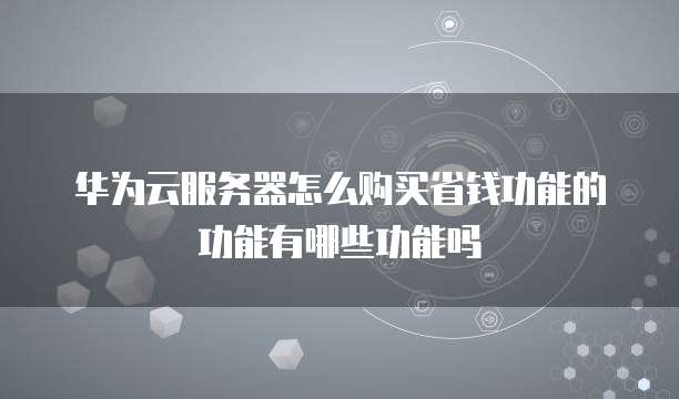 华为云服务器怎么购买省钱功能的功能有哪些功能吗