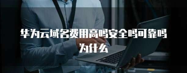 华为云域名费用高吗安全吗可靠吗为什么