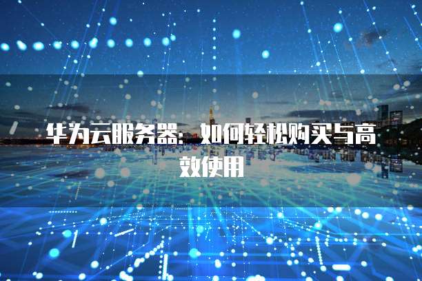 华为云服务器:如何轻松购买与高效使用