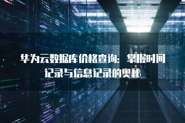 华为云数据库价格查询:掌握时间记录与信息记录的奥秘