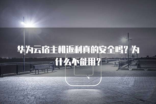 华为云宿主机返利真的安全吗?为什么不能用?