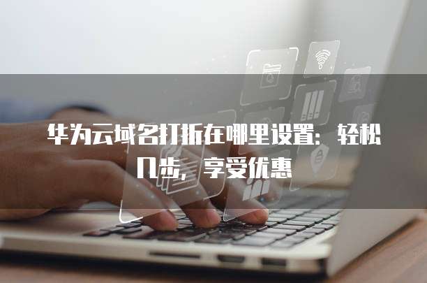 华为云域名打折在哪里设置:轻松几步,享受优惠