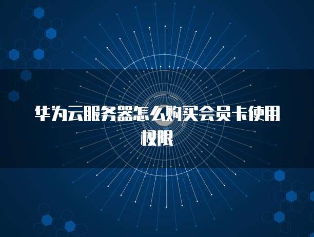 华为云服务器怎么购买会员卡使用权限