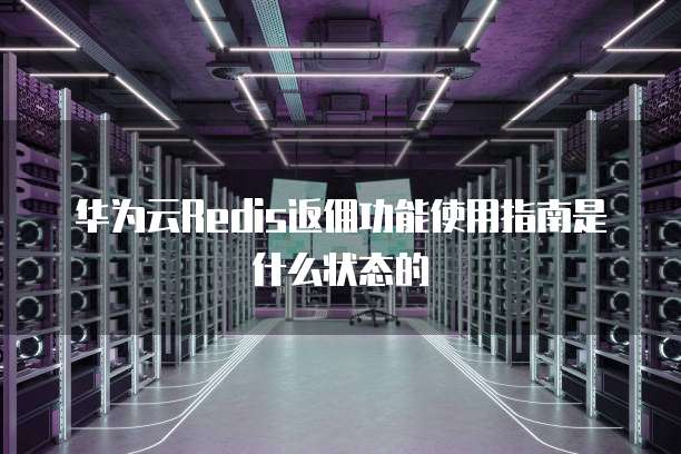 华为云Redis返佣功能使用指南是什么状态的