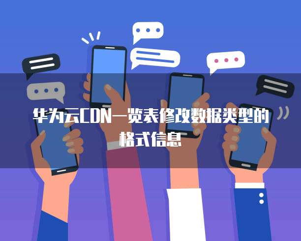 华为云CDN一览表修改数据类型的格式信息
