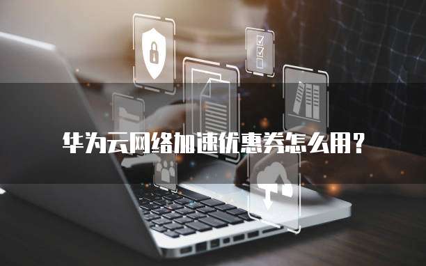 华为云网络加速优惠券怎么用?