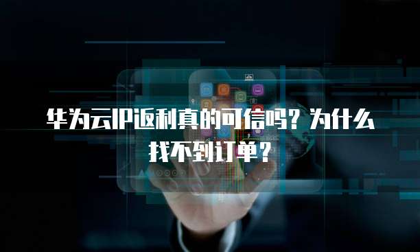 华为云IP返利真的可信吗？为什么找不到订单？