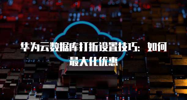 华为云数据库打折设置技巧:如何最大化优惠