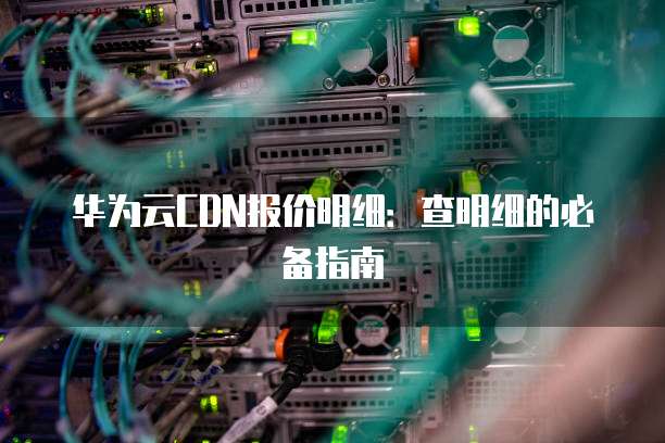 华为云CDN报价明细:查明细的必备指南