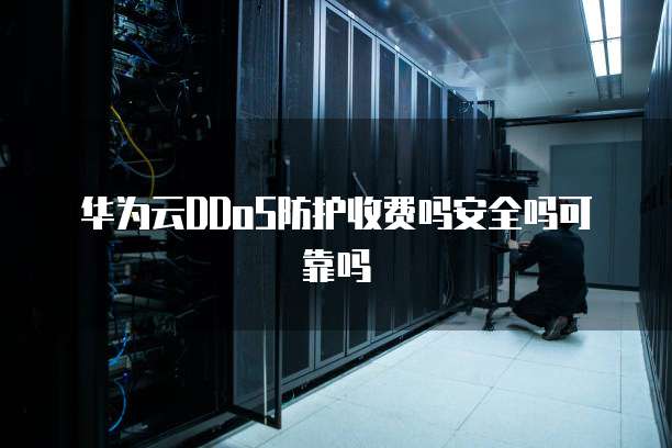 华为云DDoS防护收费吗安全吗可靠吗