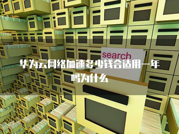 华为云网络加速多少钱合适用一年吗为什么
