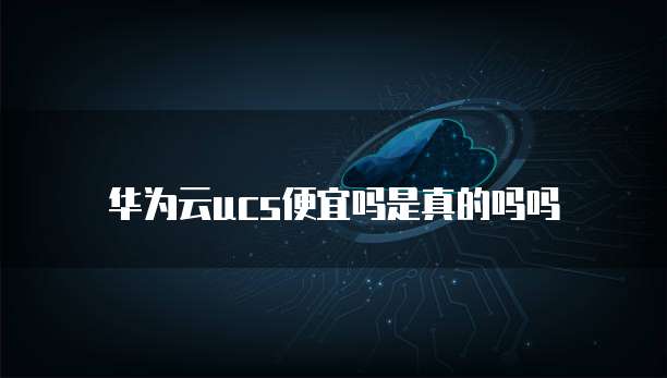华为云ucs便宜吗是真的吗吗