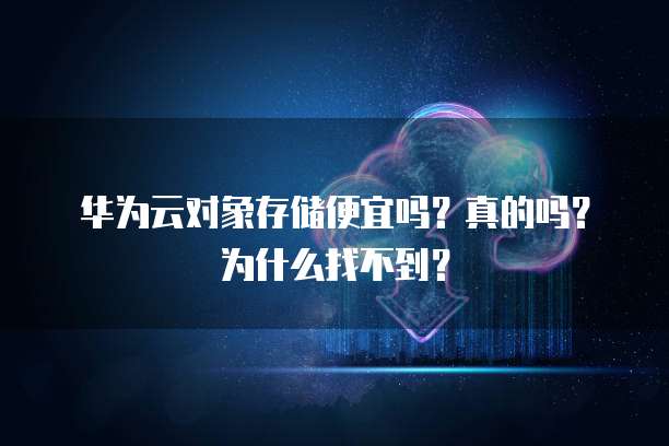 华为云对象存储便宜吗?真的吗?为什么找不到?