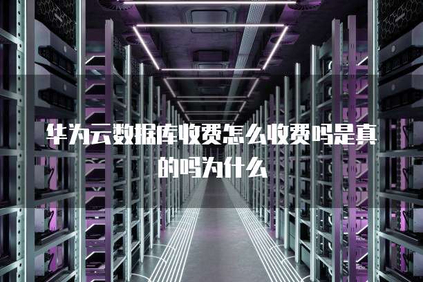 华为云数据库收费怎么收费吗是真的吗为什么