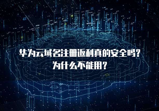 华为云域名注册返利真的安全吗?为什么不能用?