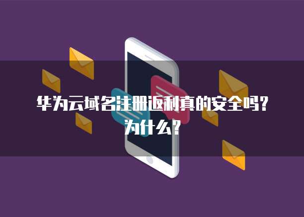 华为云域名注册返利真的安全吗?为什么?