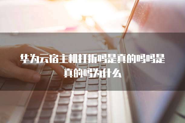 华为云宿主机打折吗是真的吗吗是真的吗为什么