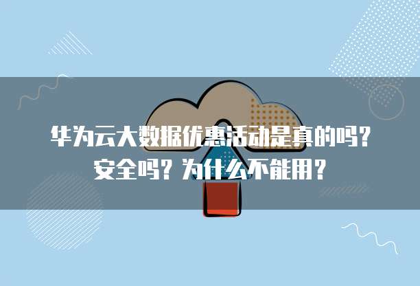 华为云大数据优惠活动是真的吗?安全吗?为什么不能用?