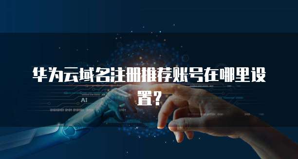 华为云域名注册推荐账号在哪里设置?