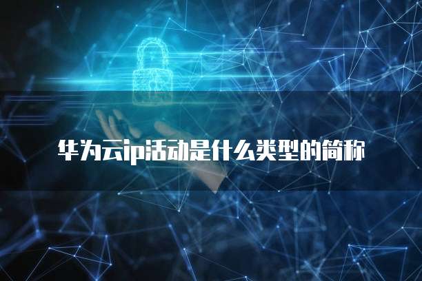 华为云ip活动是什么类型的简称