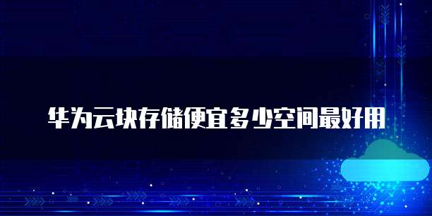 华为云块存储便宜多少空间最好用