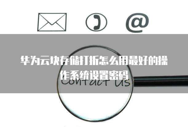 华为云块存储打折怎么用最好的操作系统设置密码