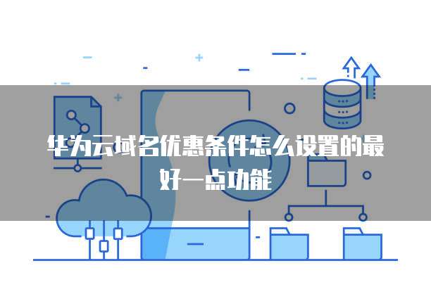 华为云域名优惠条件怎么设置的最好一点功能