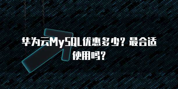 华为云MySQL优惠多少?最合适使用吗?