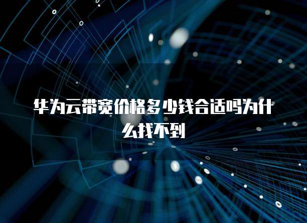 华为云带宽价格多少钱合适吗为什么找不到