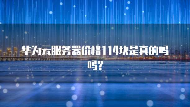 华为云服务器价格114块是真的吗吗?