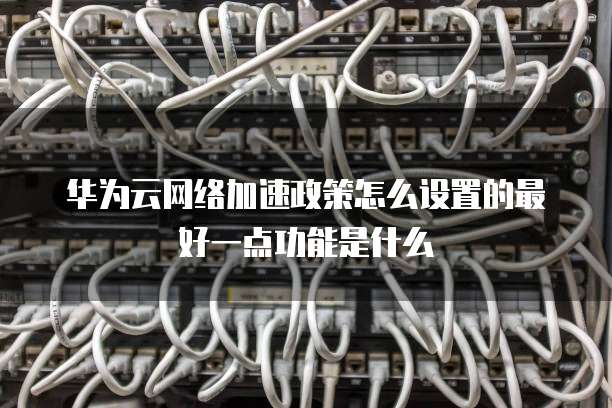 华为云网络加速政策怎么设置的最好一点功能是什么