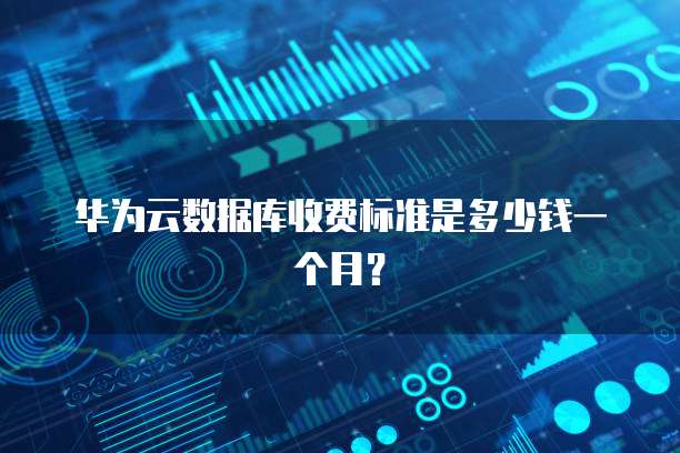华为云数据库收费标准是多少钱一个月？