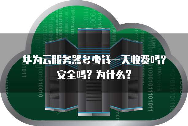 华为云服务器多少钱一天收费吗？安全吗？为什么？
