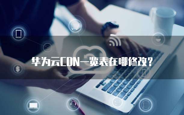 华为云CDN一览表在哪修改?